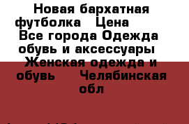 Новая бархатная футболка › Цена ­ 890 - Все города Одежда, обувь и аксессуары » Женская одежда и обувь   . Челябинская обл.